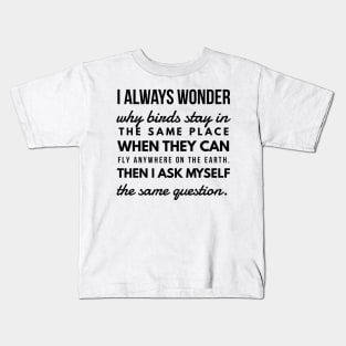 I Always Wonder why Birds Stay in the Same Place When They Can Fly Anywhere on the Earth. Then I Ask Myself the Same Question. Kids T-Shirt